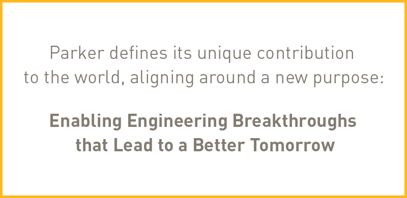 Parker defines its unique contribution to the world, aligning around a new purpose: 
Enabling Engineering Breakthroughs that Lead to a Better Tomorrow